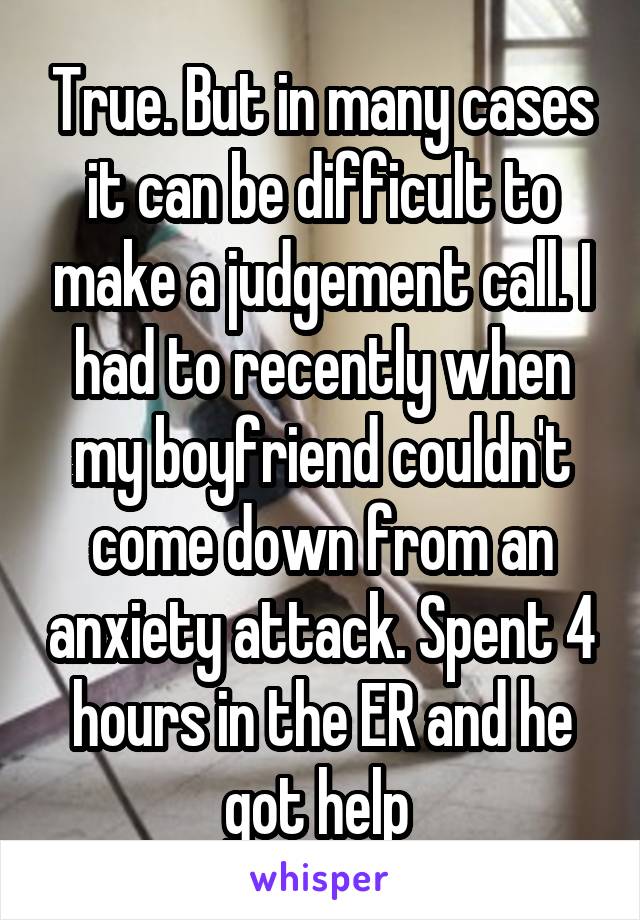 True. But in many cases it can be difficult to make a judgement call. I had to recently when my boyfriend couldn't come down from an anxiety attack. Spent 4 hours in the ER and he got help 