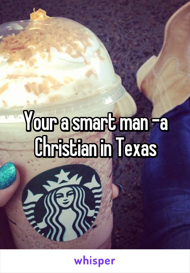 Your a smart man -a Christian in Texas