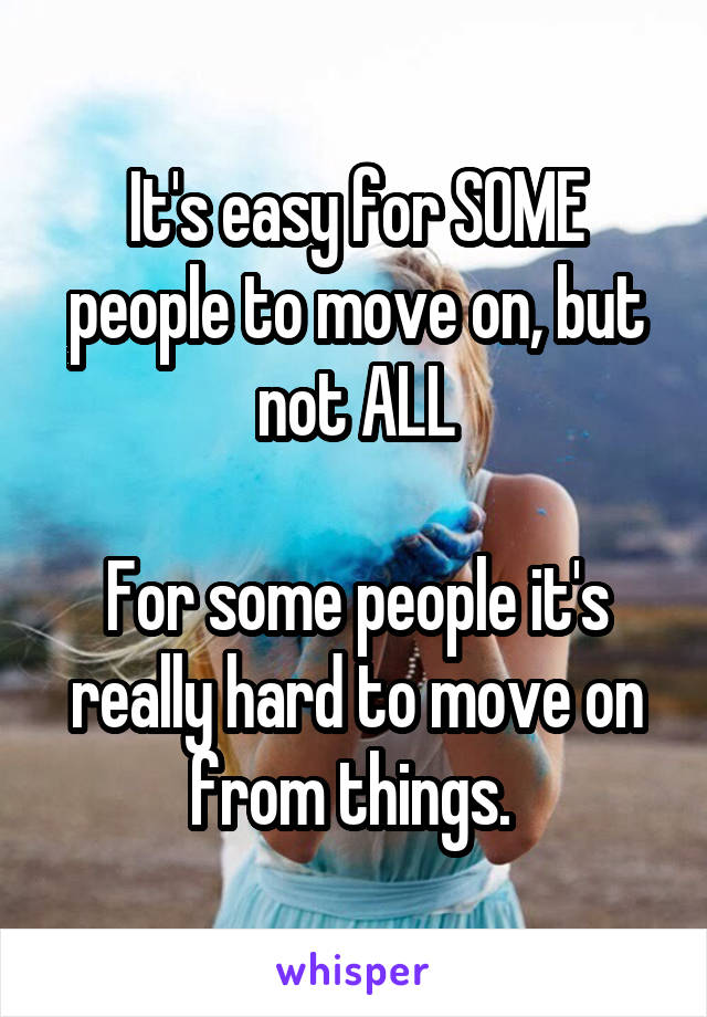 It's easy for SOME people to move on, but not ALL

For some people it's really hard to move on from things. 