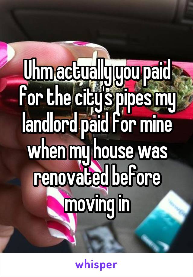 Uhm actually you paid for the city's pipes my landlord paid for mine when my house was renovated before moving in