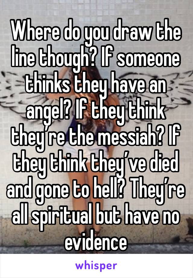 Where do you draw the line though? If someone thinks they have an angel? If they think they’re the messiah? If they think they’ve died and gone to hell? They’re all spiritual but have no evidence