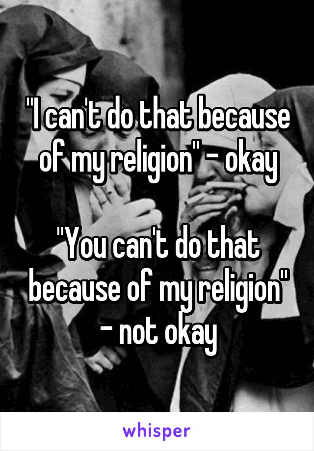 "I can't do that because of my religion" - okay

"You can't do that because of my religion" - not okay