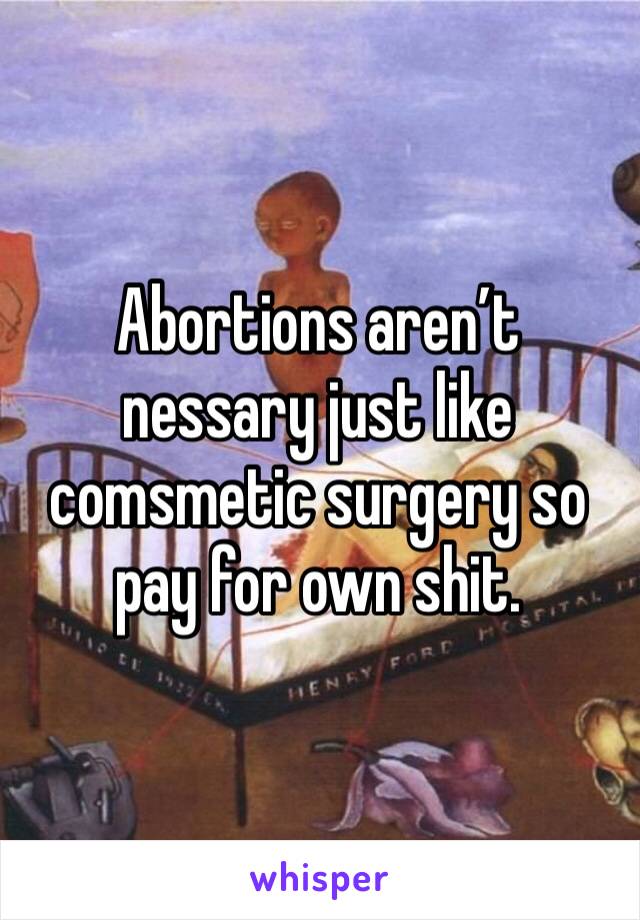 Abortions aren’t nessary just like comsmetic surgery so pay for own shit.