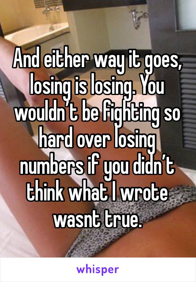 And either way it goes, losing is losing. You wouldn’t be fighting so hard over losing numbers if you didn’t think what I wrote wasnt true. 