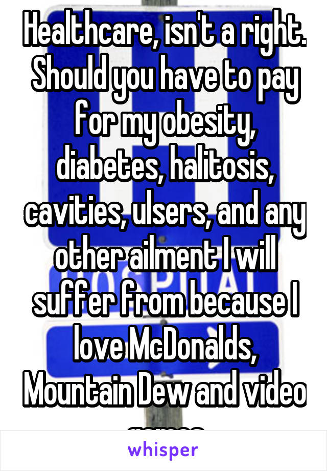 Healthcare, isn't a right. Should you have to pay for my obesity, diabetes, halitosis, cavities, ulsers, and any other ailment I will suffer from because I love McDonalds, Mountain Dew and video games