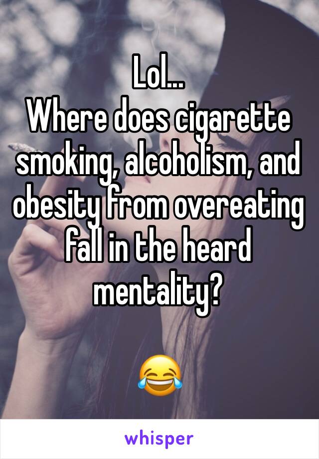 Lol...
Where does cigarette smoking, alcoholism, and obesity from overeating fall in the heard mentality?

😂