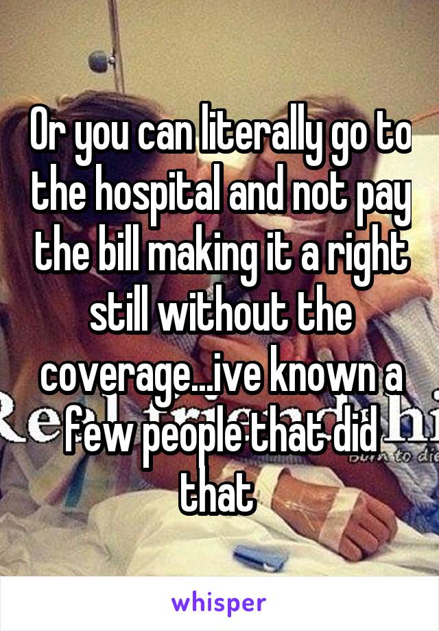 Or you can literally go to the hospital and not pay the bill making it a right still without the coverage...ive known a few people that did that 