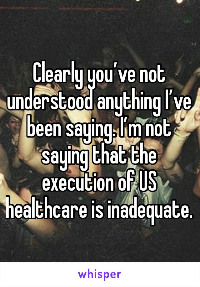 Clearly you’ve not understood anything I’ve been saying. I’m not saying that the execution of US healthcare is inadequate.