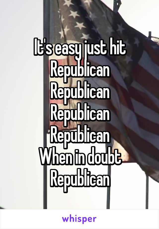 It's easy just hit
Republican
Republican
Republican
Republican
When in doubt
Republican