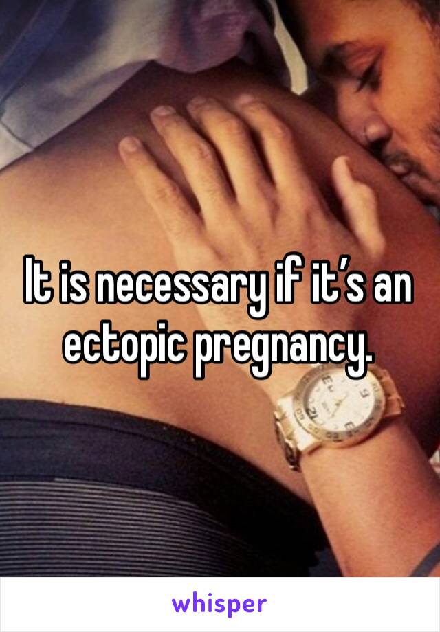 It is necessary if it’s an ectopic pregnancy.