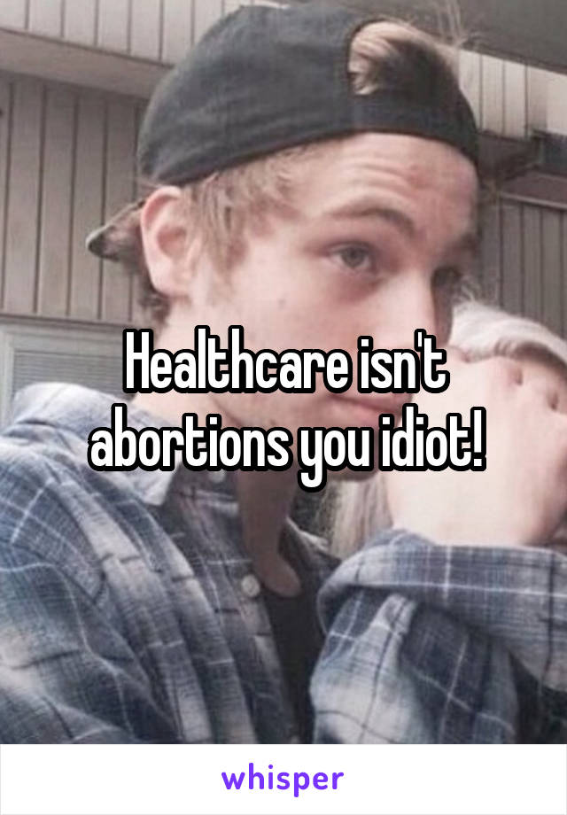 Healthcare isn't abortions you idiot!