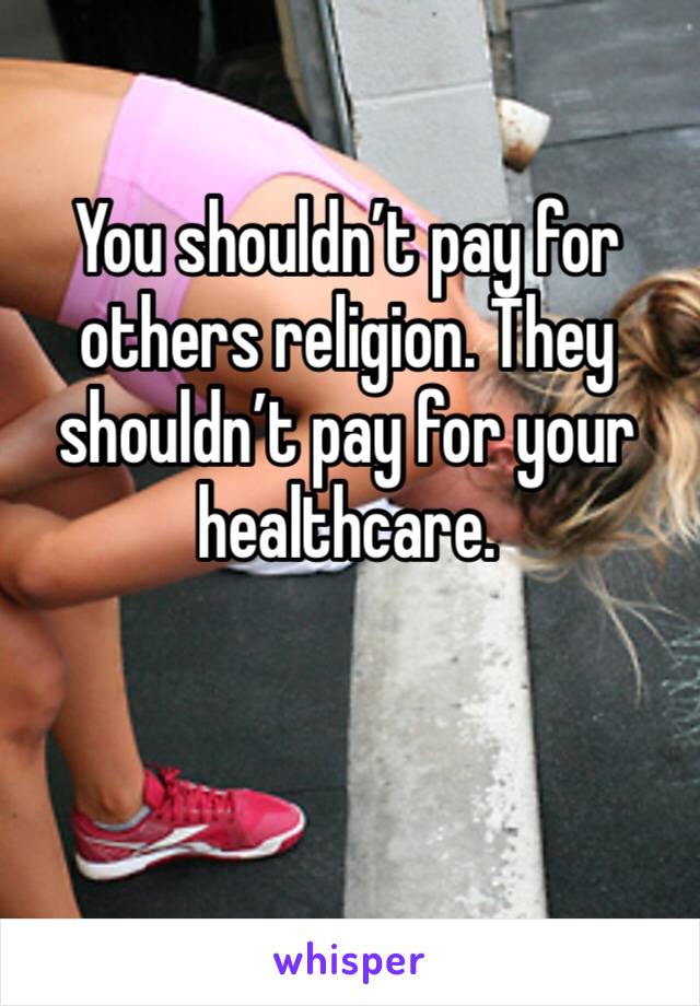 You shouldn’t pay for others religion. They shouldn’t pay for your healthcare. 