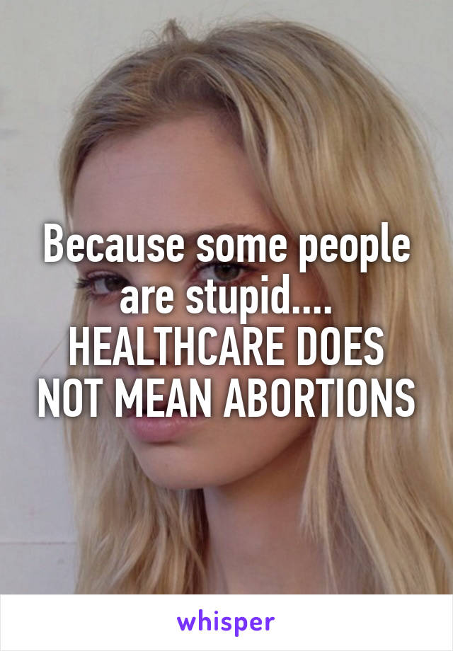 Because some people are stupid....
HEALTHCARE DOES NOT MEAN ABORTIONS