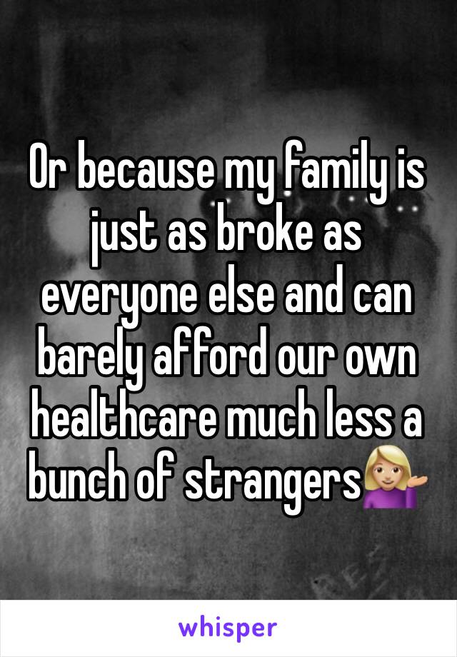 Or because my family is just as broke as everyone else and can barely afford our own healthcare much less a bunch of strangers💁🏼 