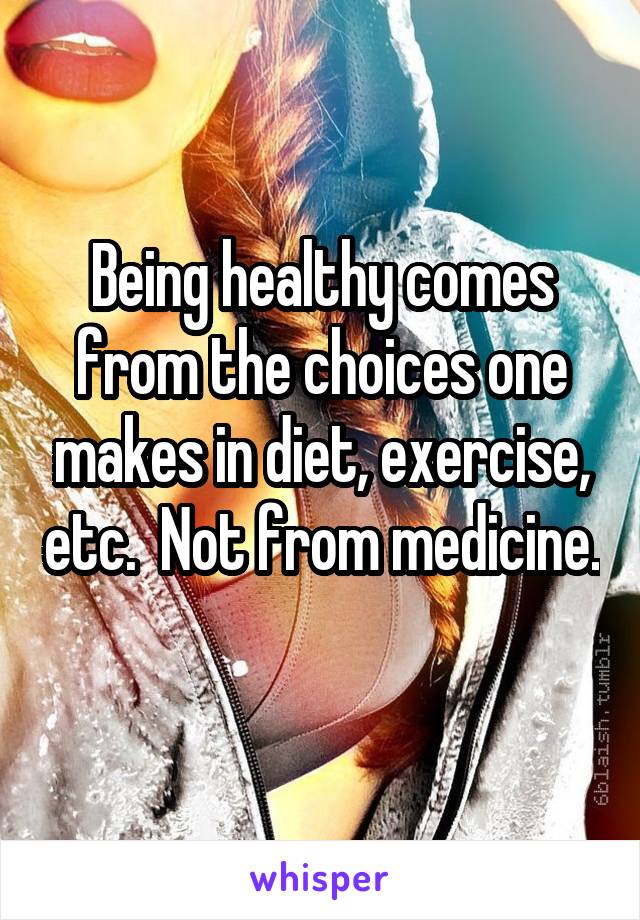 Being healthy comes from the choices one makes in diet, exercise, etc.  Not from medicine. 