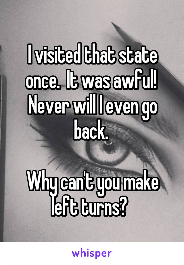 I visited that state once.  It was awful!  Never will I even go back. 

Why can't you make left turns?  