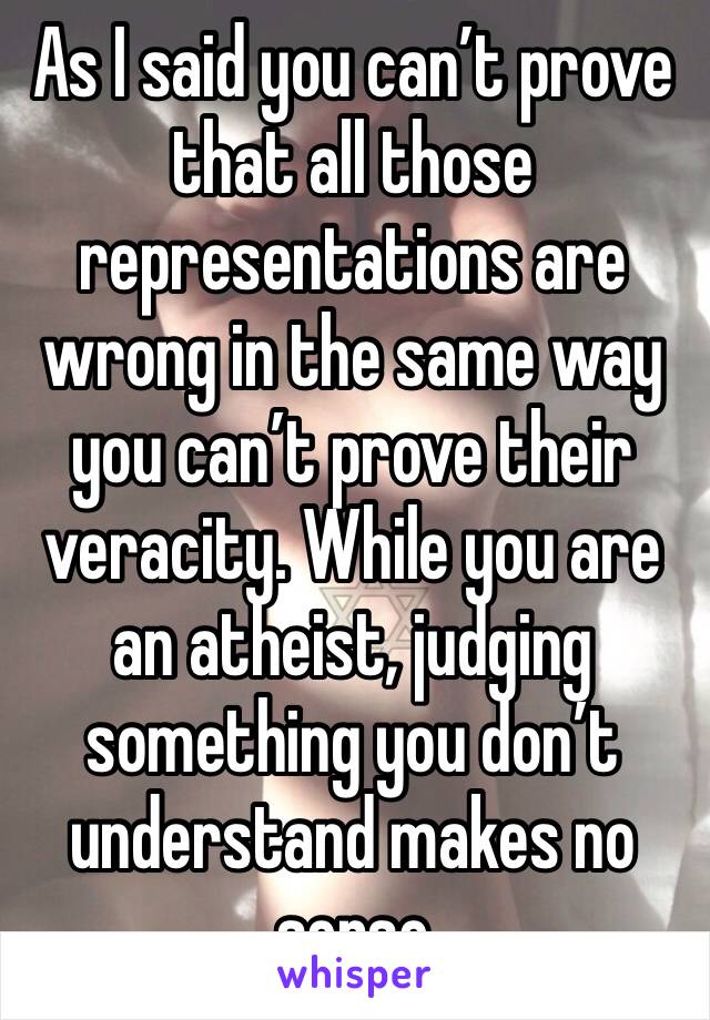 As I said you can’t prove that all those representations are wrong in the same way you can’t prove their veracity. While you are an atheist, judging something you don’t understand makes no sense