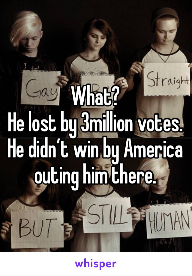 What? 
He lost by 3million votes. He didn’t win by America outing him there. 