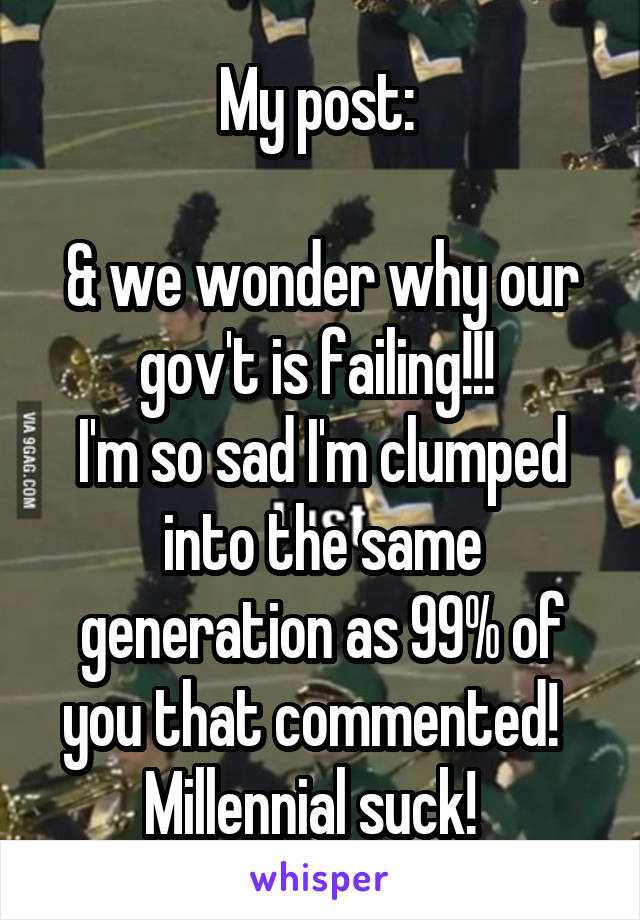 My post: 

& we wonder why our gov't is failing!!! 
I'm so sad I'm clumped into the same generation as 99% of you that commented!  
Millennial suck!  