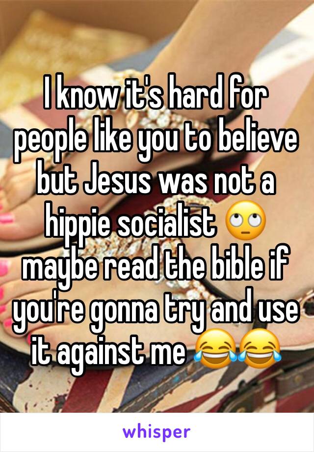 I know it's hard for people like you to believe but Jesus was not a hippie socialist 🙄 maybe read the bible if you're gonna try and use it against me 😂😂