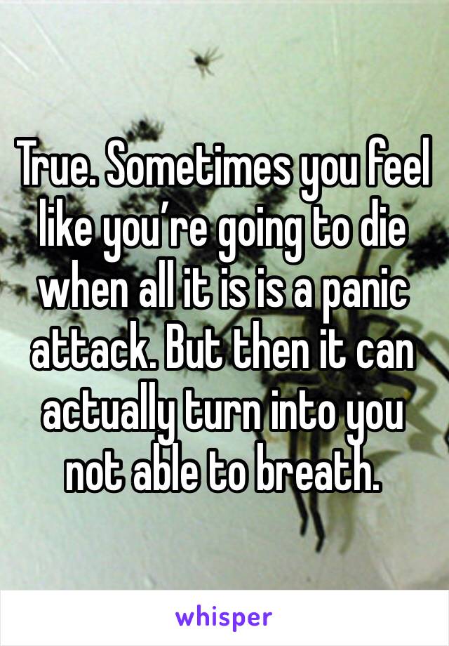 True. Sometimes you feel like you’re going to die when all it is is a panic attack. But then it can actually turn into you not able to breath.