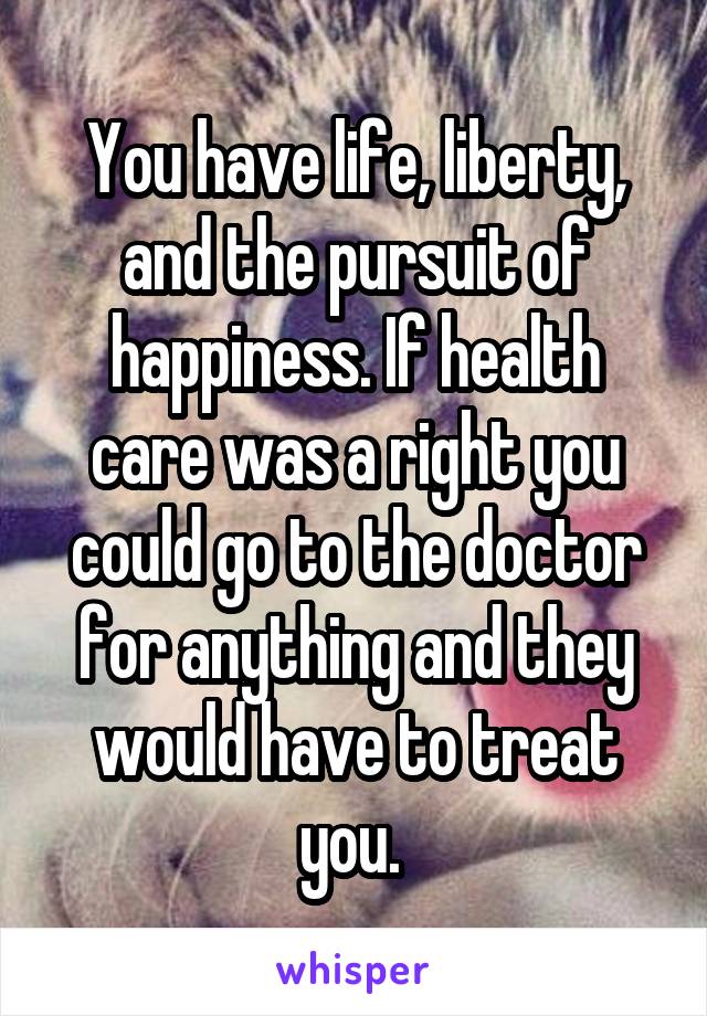 You have life, liberty, and the pursuit of happiness. If health care was a right you could go to the doctor for anything and they would have to treat you. 