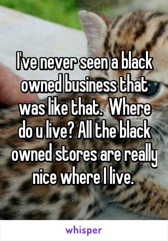 I've never seen a black owned business that was like that.  Where do u live? All the black owned stores are really nice where I live. 