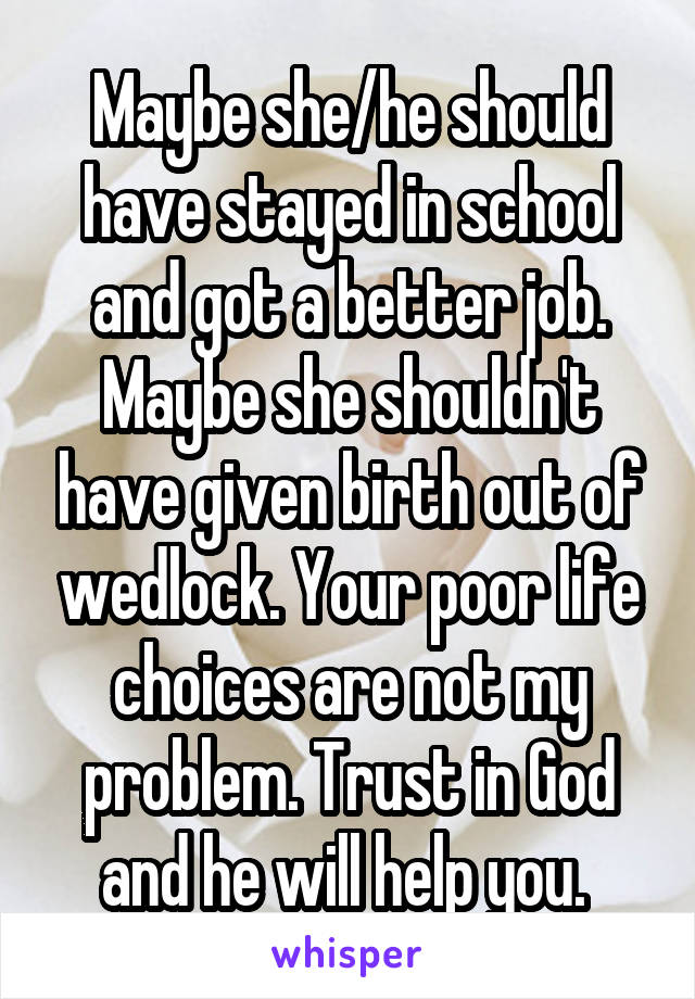 Maybe she/he should have stayed in school and got a better job. Maybe she shouldn't have given birth out of wedlock. Your poor life choices are not my problem. Trust in God and he will help you. 