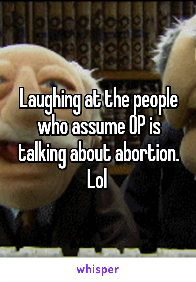 Laughing at the people who assume OP is talking about abortion. Lol 