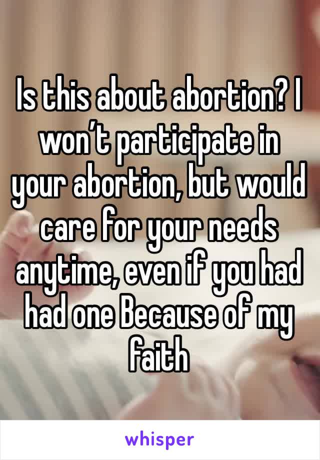 Is this about abortion? I won’t participate in your abortion, but would care for your needs anytime, even if you had had one Because of my faith