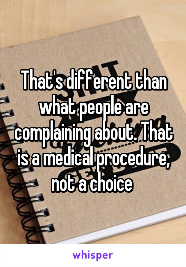 That's different than what people are complaining about. That is a medical procedure, not a choice 