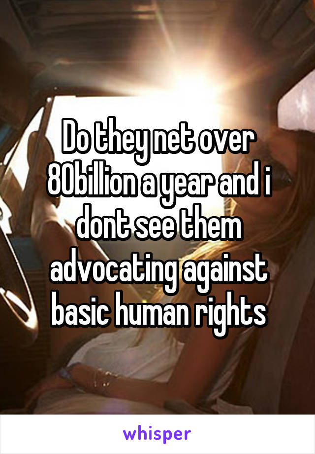 Do they net over 80billion a year and i dont see them advocating against basic human rights