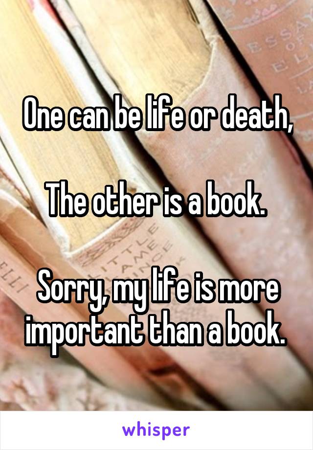 One can be life or death, 
The other is a book. 

Sorry, my life is more important than a book. 