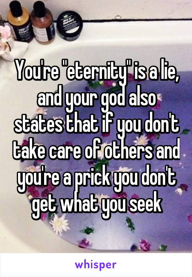 You're "eternity" is a lie, and your god also states that if you don't take care of others and you're a prick you don't get what you seek