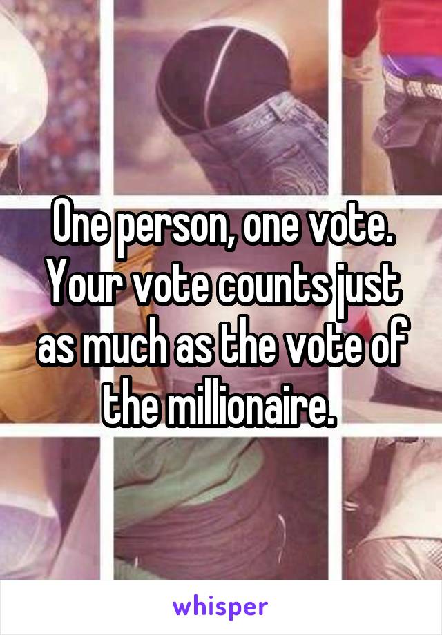 One person, one vote. Your vote counts just as much as the vote of the millionaire. 