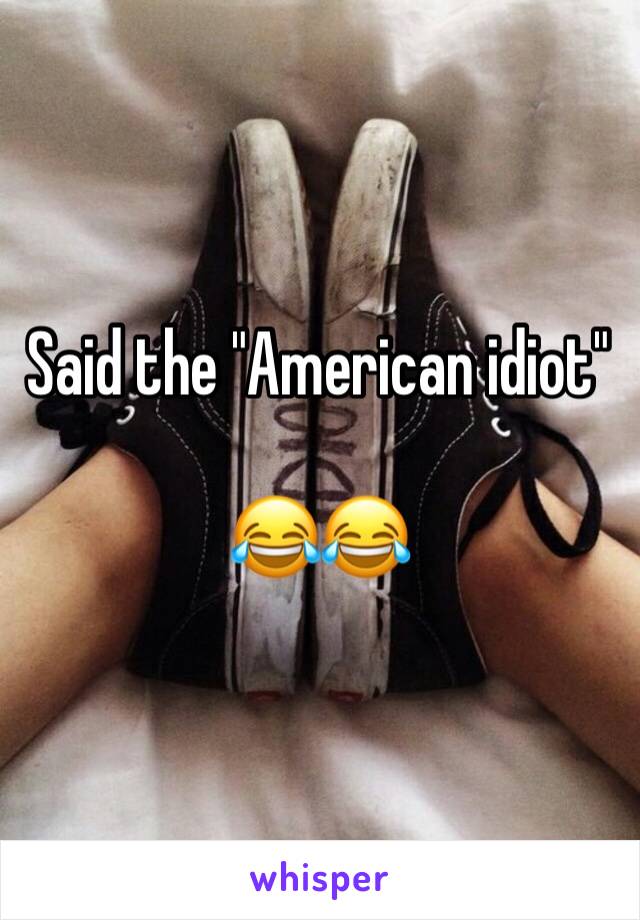 Said the "American idiot"

😂😂