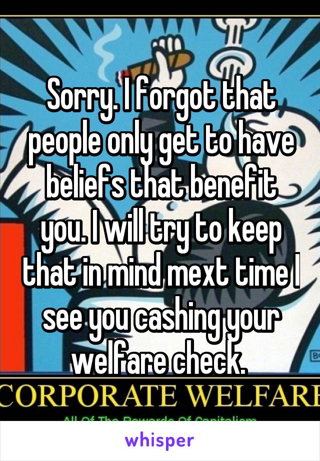 Sorry. I forgot that people only get to have beliefs that benefit you. I will try to keep that in mind mext time I see you cashing your welfare check. 