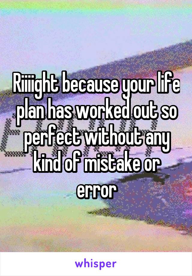 Riiiight because your life plan has worked out so perfect without any kind of mistake or error