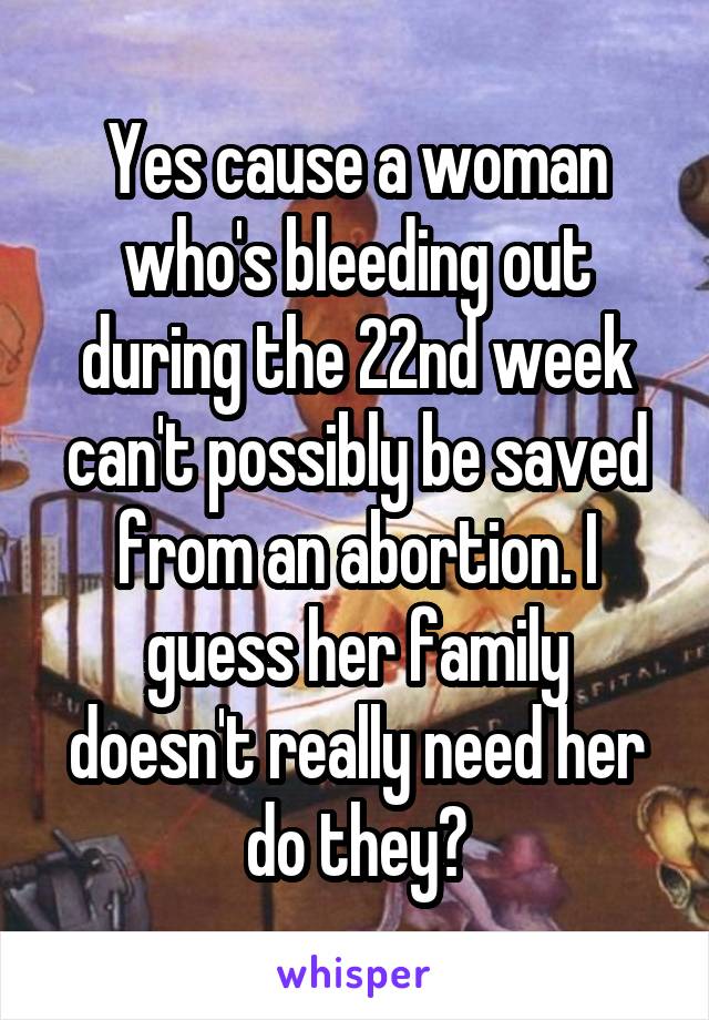 Yes cause a woman who's bleeding out during the 22nd week can't possibly be saved from an abortion. I guess her family doesn't really need her do they?