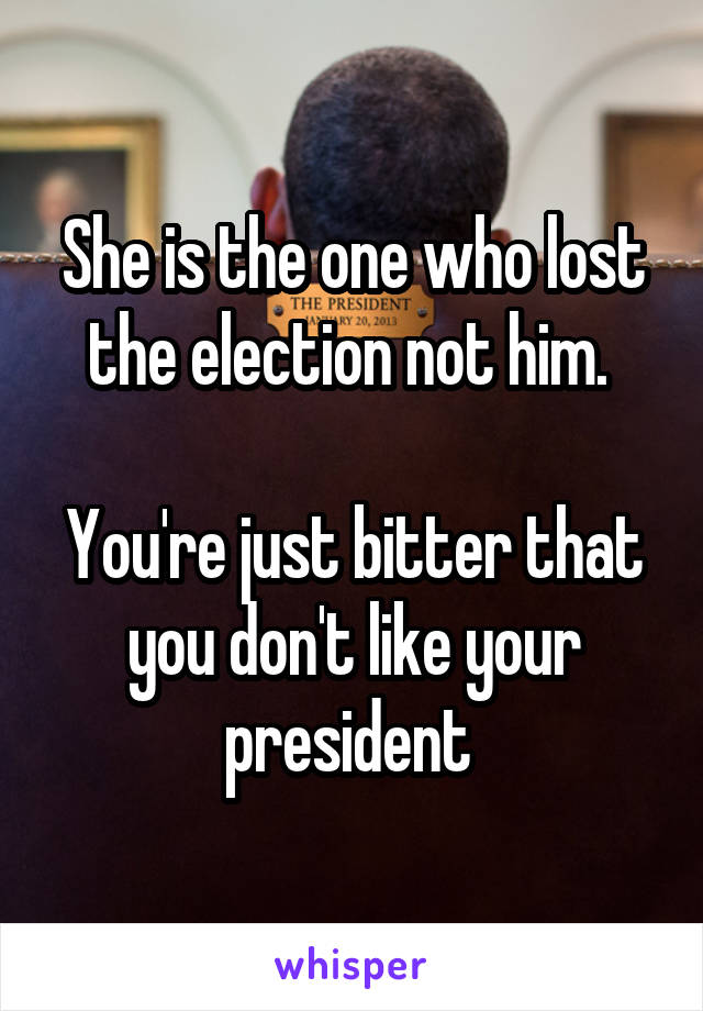 She is the one who lost the election not him. 

You're just bitter that you don't like your president 