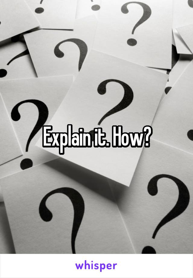 Explain it. How?