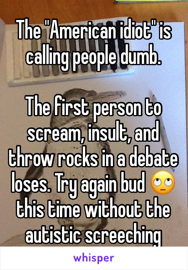 The "American idiot" is calling people dumb.

The first person to scream, insult, and throw rocks in a debate loses. Try again bud 🙄this time without the autistic screeching 