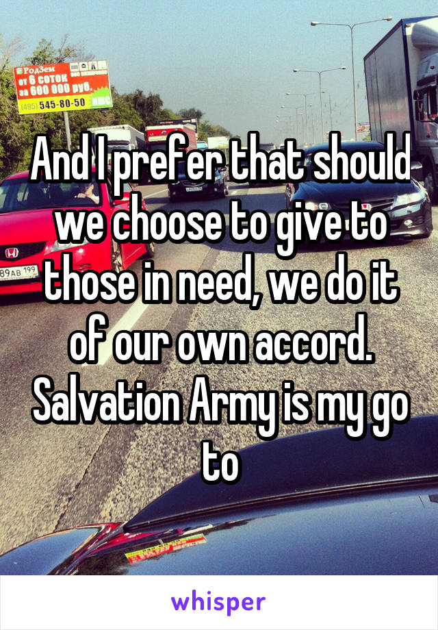 And I prefer that should we choose to give to those in need, we do it of our own accord. Salvation Army is my go to