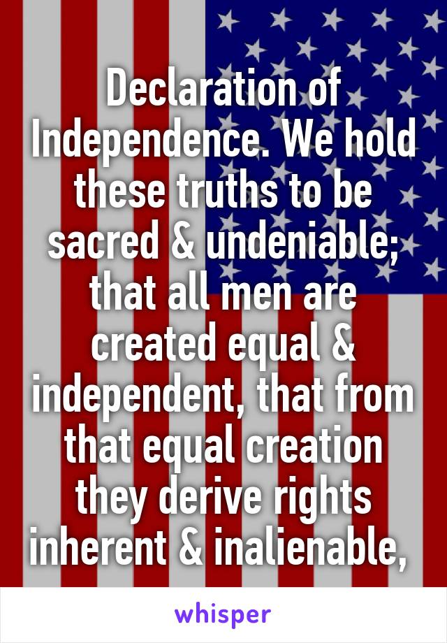 Declaration of Independence. We hold these truths to be sacred & undeniable; that all men are created equal & independent, that from that equal creation they derive rights inherent & inalienable, 