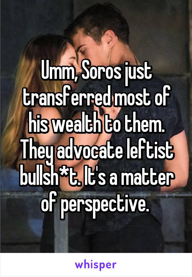 Umm, Soros just transferred most of his wealth to them. They advocate leftist bullsh*t. It's a matter of perspective. 