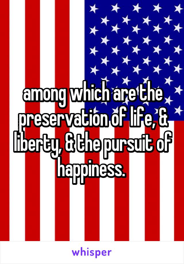 among which are the preservation of life, & liberty, & the pursuit of happiness. 