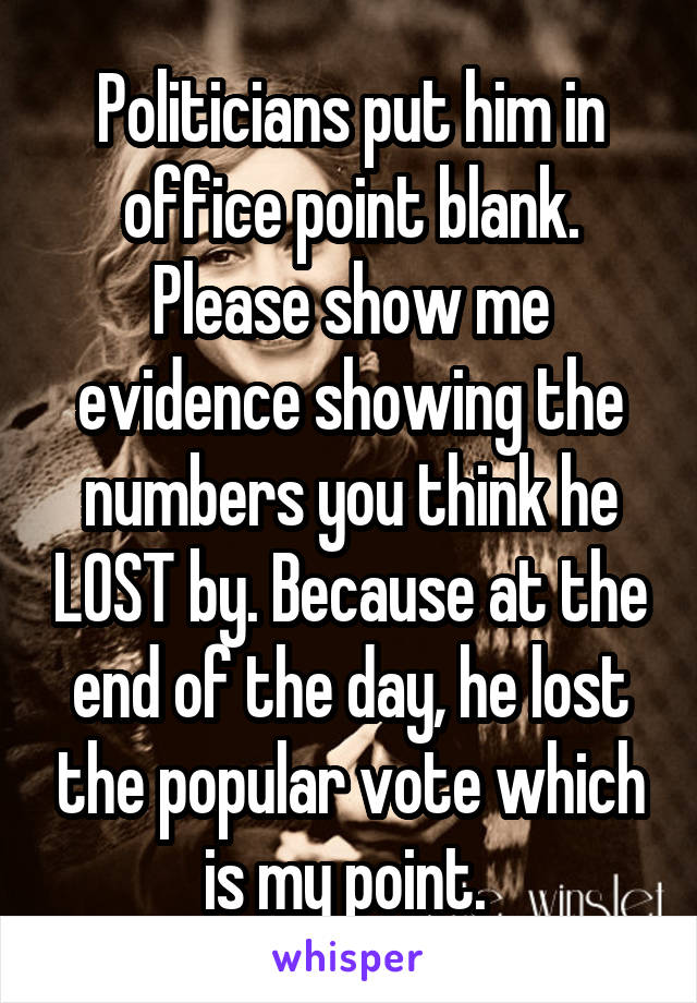 Politicians put him in office point blank. Please show me evidence showing the numbers you think he LOST by. Because at the end of the day, he lost the popular vote which is my point. 