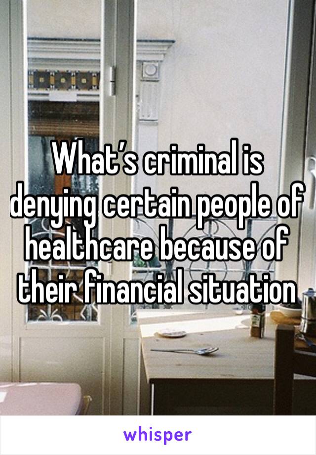 What’s criminal is denying certain people of healthcare because of their financial situation