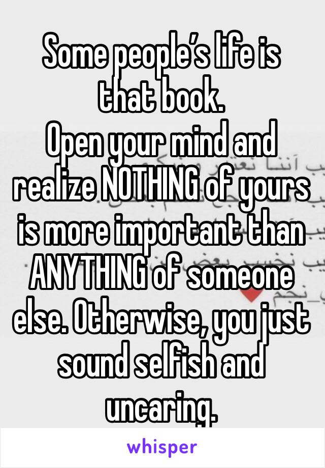 Some people’s life is that book. 
Open your mind and realize NOTHING of yours is more important than ANYTHING of someone else. Otherwise, you just sound selfish and uncaring.