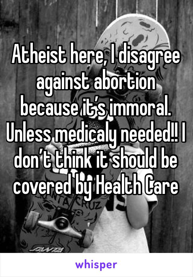 Atheist here, I disagree against abortion because it’s immoral. Unless medicaly needed!! I don’t think it should be covered by Health Care 